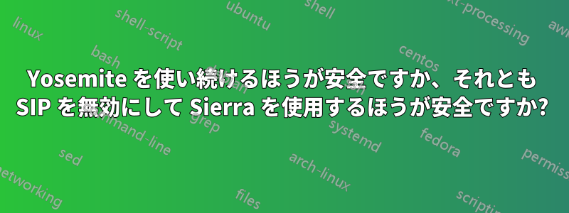 Yosemite を使い続けるほうが安全ですか、それとも SIP を無効にして Sierra を使用するほうが安全ですか?