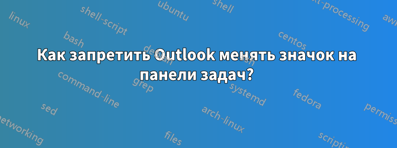 Как запретить Outlook менять значок на панели задач?