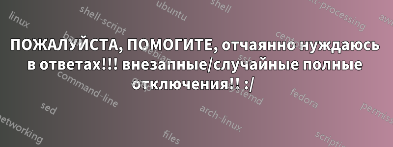 ПОЖАЛУЙСТА, ПОМОГИТЕ, отчаянно нуждаюсь в ответах!!! внезапные/случайные полные отключения!! :/ 