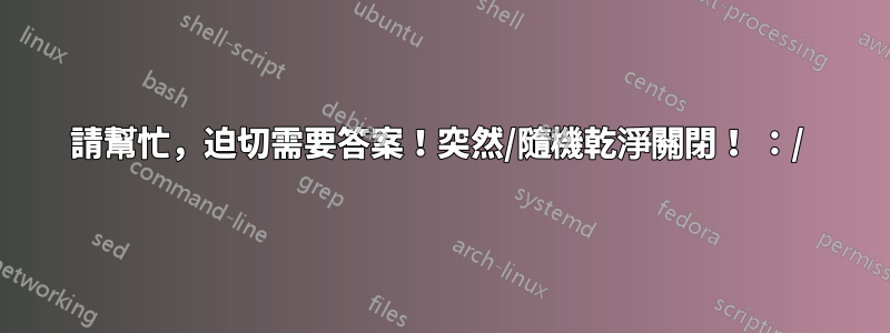 請幫忙，迫切需要答案！突然/隨機乾淨關閉！ ：/ 