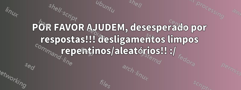 POR FAVOR AJUDEM, desesperado por respostas!!! desligamentos limpos repentinos/aleatórios!! :/ 