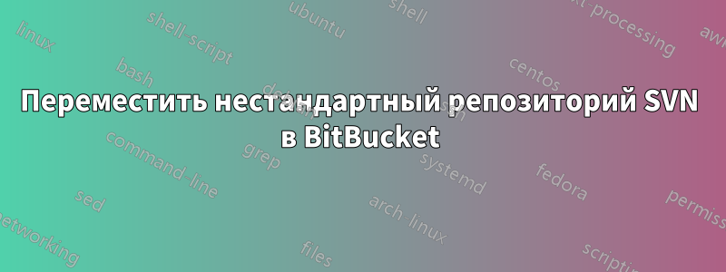 Переместить нестандартный репозиторий SVN в BitBucket