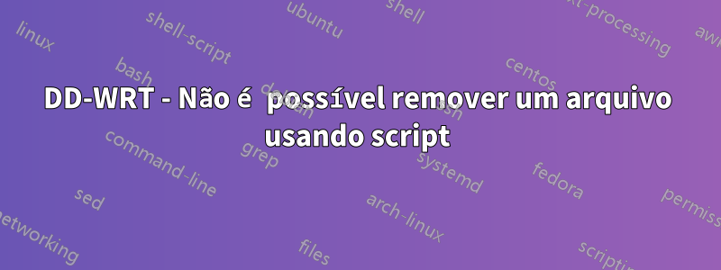 DD-WRT - Não é possível remover um arquivo usando script