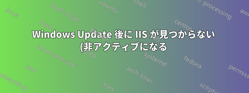 Windows Update 後に IIS が見つからない (非アクティブになる) のはなぜですか?