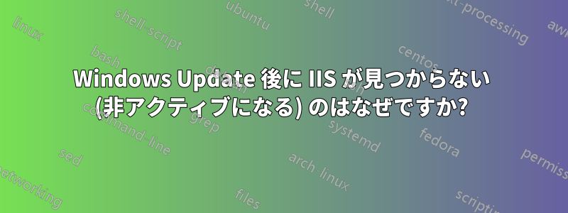 Windows Update 後に IIS が見つからない (非アクティブになる) のはなぜですか?