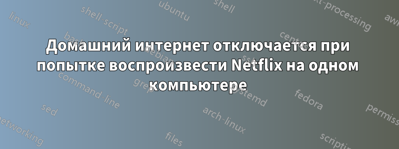 Домашний интернет отключается при попытке воспроизвести Netflix на одном компьютере