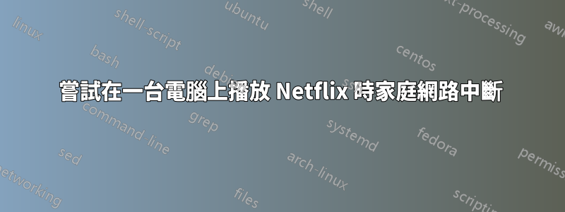 嘗試在一台電腦上播放 Netflix 時家庭網路中斷