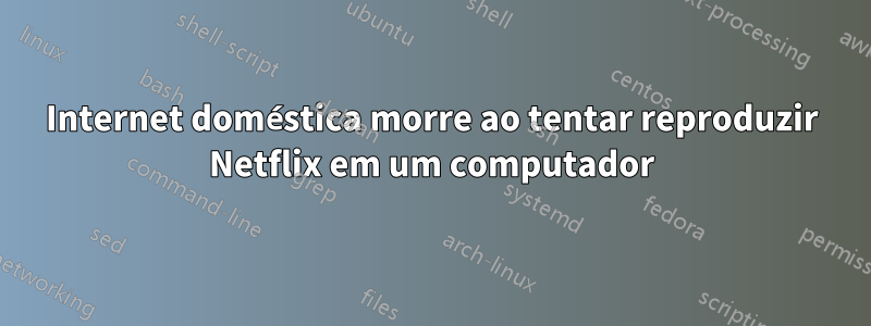 Internet doméstica morre ao tentar reproduzir Netflix em um computador