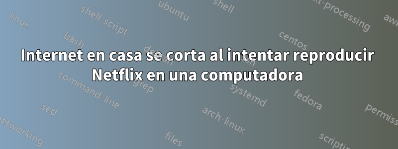 Internet en casa se corta al intentar reproducir Netflix en una computadora