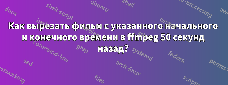 Как вырезать фильм с указанного начального и конечного времени в ffmpeg 50 секунд назад?