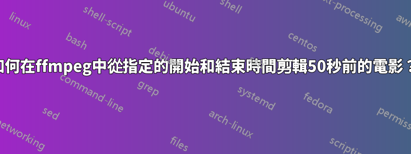 如何在ffmpeg中從指定的開始和結束時間剪輯50秒前的電影？