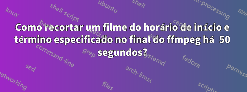 Como recortar um filme do horário de início e término especificado no final do ffmpeg há 50 segundos?