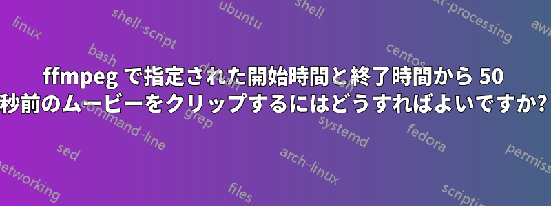 ffmpeg で指定された開始時間と終了時間から 50 秒前のムービーをクリップするにはどうすればよいですか?