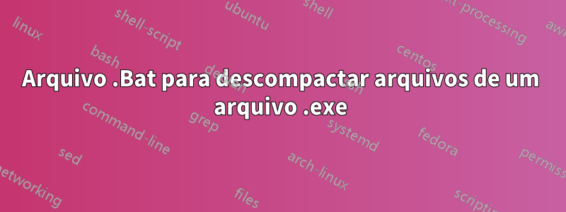 Arquivo .Bat para descompactar arquivos de um arquivo .exe