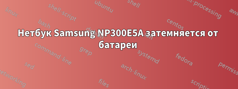 Нетбук Samsung NP300E5A затемняется от батареи