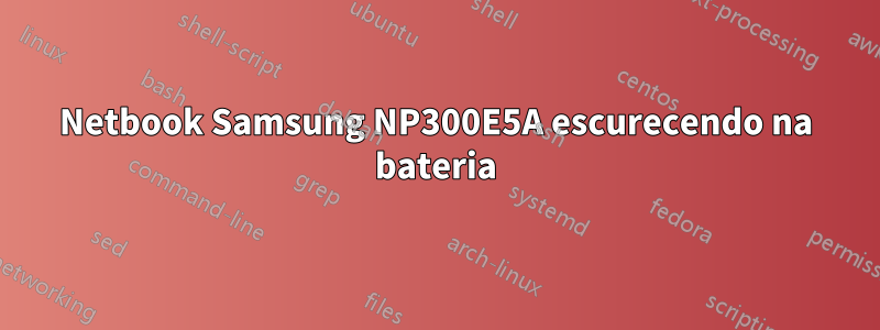 Netbook Samsung NP300E5A escurecendo na bateria