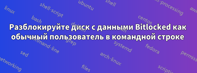 Разблокируйте диск с данными Bitlocked как обычный пользователь в командной строке