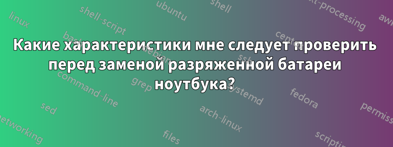 Какие характеристики мне следует проверить перед заменой разряженной батареи ноутбука?