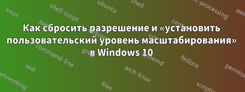 Как сбросить разрешение и «установить пользовательский уровень масштабирования» в Windows 10