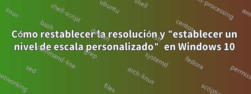 Cómo restablecer la resolución y "establecer un nivel de escala personalizado" en Windows 10