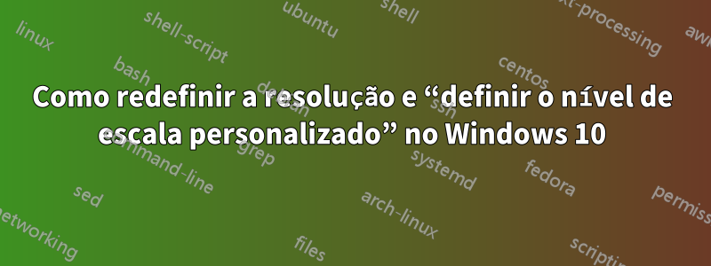 Como redefinir a resolução e “definir o nível de escala personalizado” no Windows 10