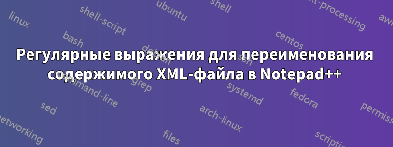 Регулярные выражения для переименования содержимого XML-файла в Notepad++