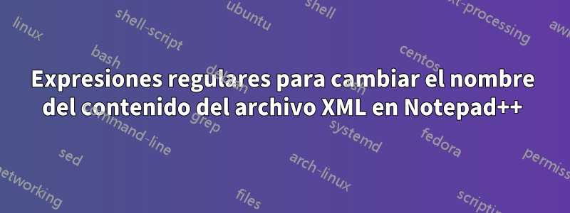 Expresiones regulares para cambiar el nombre del contenido del archivo XML en Notepad++