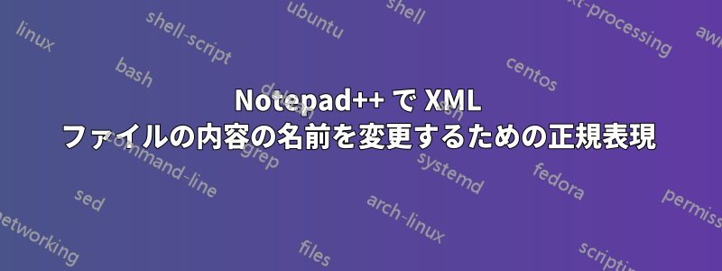 Notepad++ で XML ファイルの内容の名前を変更するための正規表現