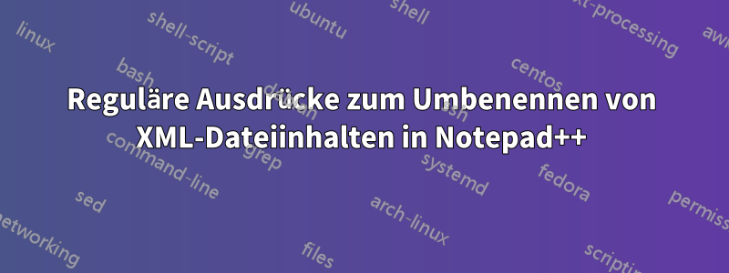 Reguläre Ausdrücke zum Umbenennen von XML-Dateiinhalten in Notepad++