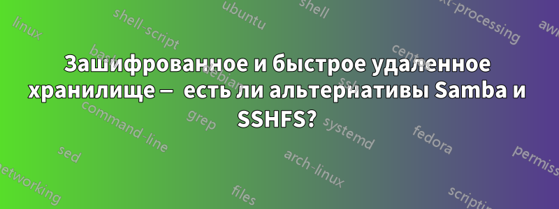 Зашифрованное и быстрое удаленное хранилище — есть ли альтернативы Samba и SSHFS?