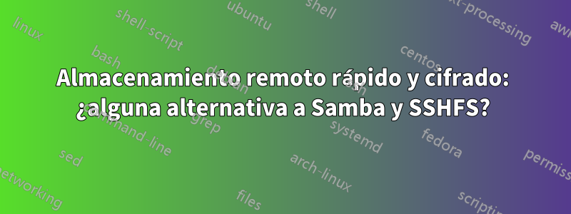 Almacenamiento remoto rápido y cifrado: ¿alguna alternativa a Samba y SSHFS?