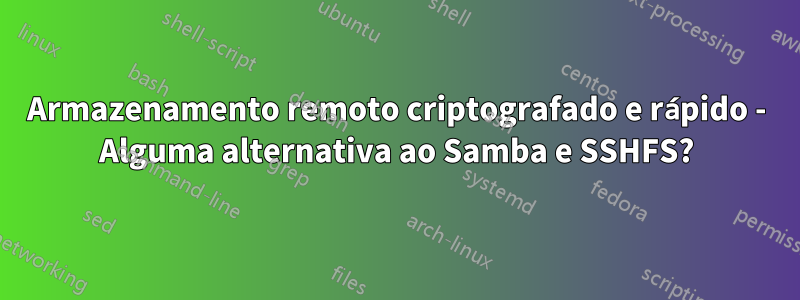 Armazenamento remoto criptografado e rápido - Alguma alternativa ao Samba e SSHFS?