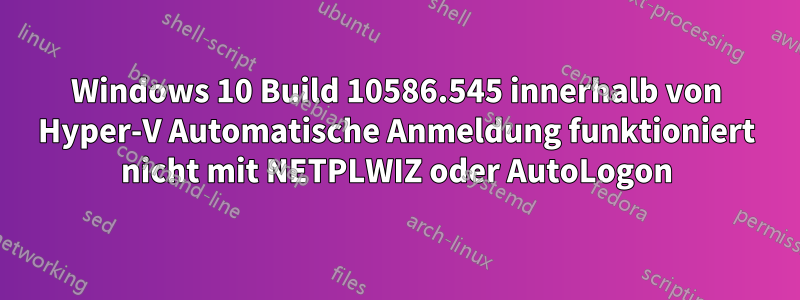 Windows 10 Build 10586.545 innerhalb von Hyper-V Automatische Anmeldung funktioniert nicht mit NETPLWIZ oder AutoLogon