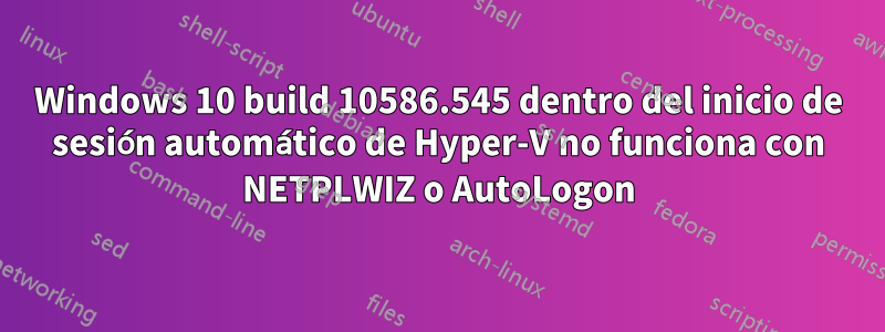 Windows 10 build 10586.545 dentro del inicio de sesión automático de Hyper-V no funciona con NETPLWIZ o AutoLogon