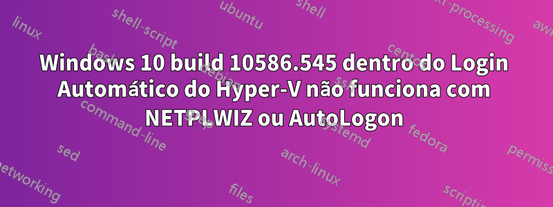 Windows 10 build 10586.545 dentro do Login Automático do Hyper-V não funciona com NETPLWIZ ou AutoLogon