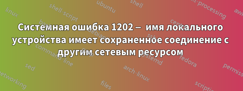 Системная ошибка 1202 — имя локального устройства имеет сохраненное соединение с другим сетевым ресурсом