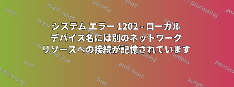 システム エラー 1202 - ローカル デバイス名には別のネットワーク リソースへの接続が記憶されています