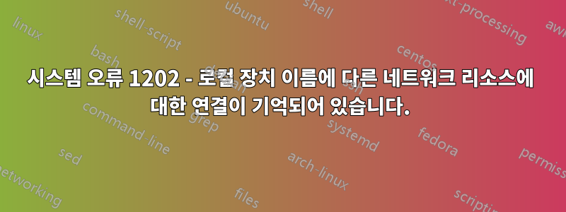 시스템 오류 1202 - 로컬 장치 이름에 다른 네트워크 리소스에 대한 연결이 기억되어 있습니다.