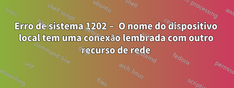 Erro de sistema 1202 – O nome do dispositivo local tem uma conexão lembrada com outro recurso de rede