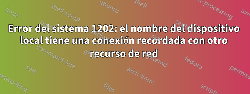 Error del sistema 1202: el nombre del dispositivo local tiene una conexión recordada con otro recurso de red