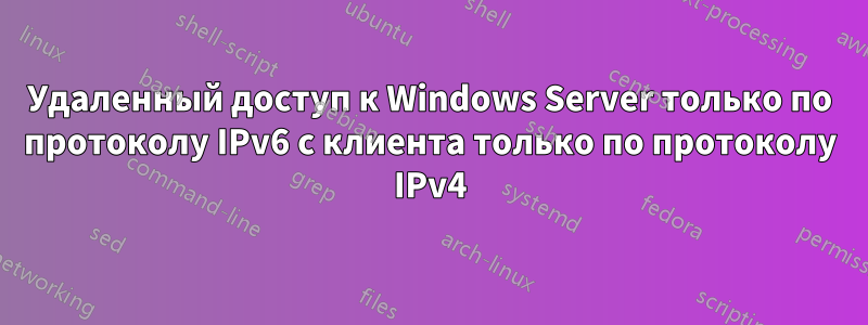 Удаленный доступ к Windows Server только по протоколу IPv6 с клиента только по протоколу IPv4