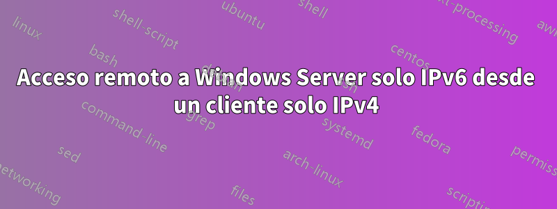 Acceso remoto a Windows Server solo IPv6 desde un cliente solo IPv4