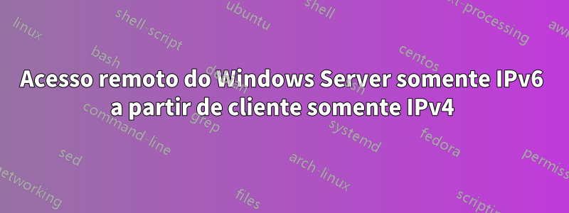 Acesso remoto do Windows Server somente IPv6 a partir de cliente somente IPv4