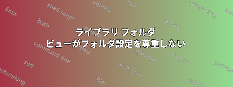 ライブラリ フォルダ ビューがフォルダ設定を尊重しない