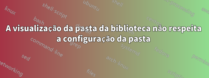 A visualização da pasta da biblioteca não respeita a configuração da pasta