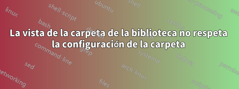 La vista de la carpeta de la biblioteca no respeta la configuración de la carpeta