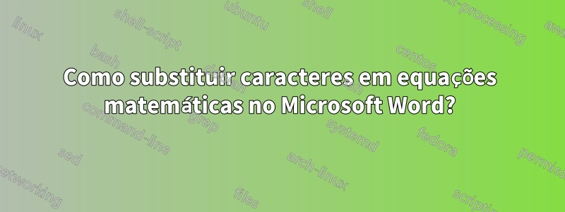 Como substituir caracteres em equações matemáticas no Microsoft Word?