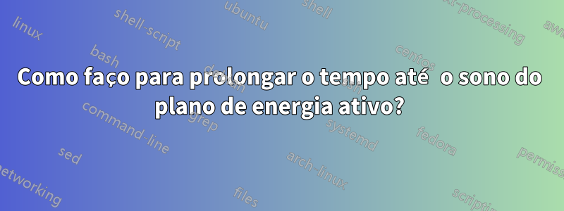 Como faço para prolongar o tempo até o sono do plano de energia ativo?