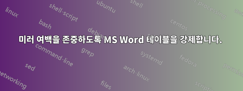 미러 여백을 존중하도록 MS Word 테이블을 강제합니다.