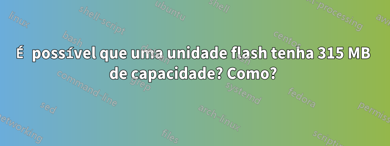 É possível que uma unidade flash tenha 315 MB de capacidade? Como?